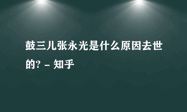 鼓三儿张永光是什么原因去世的? - 知乎