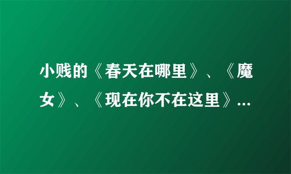 小贱的《春天在哪里》、《魔女》、《现在你不在这里》三首歌的歌词。