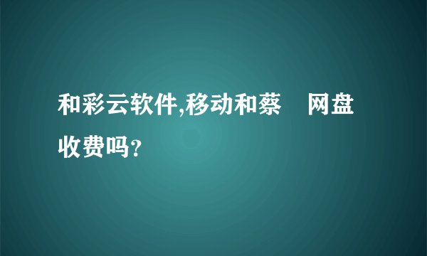 和彩云软件,移动和蔡赟网盘收费吗？