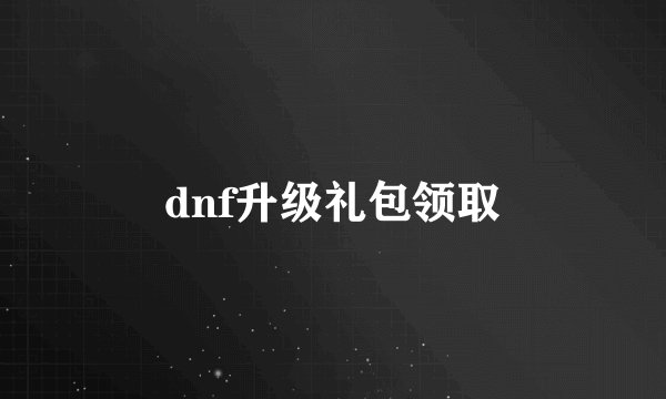 dnf升级礼包领取