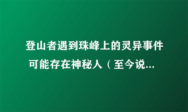 登山者遇到珠峰上的灵异事件 可能存在神秘人（至今说法众多）