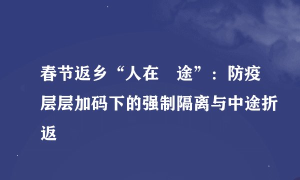 春节返乡“人在囧途”：防疫层层加码下的强制隔离与中途折返