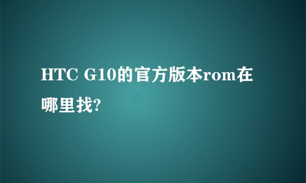 HTC G10的官方版本rom在哪里找?
