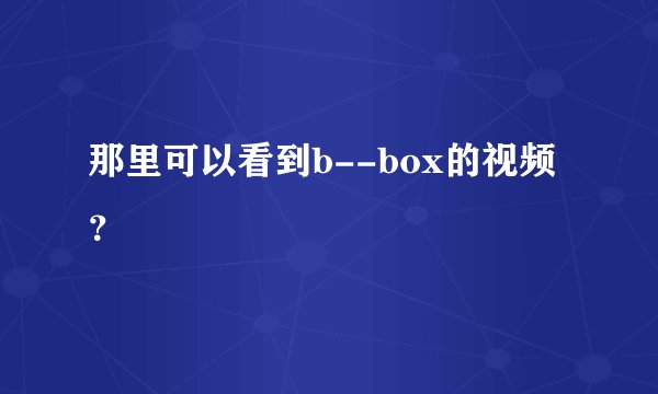 那里可以看到b--box的视频？