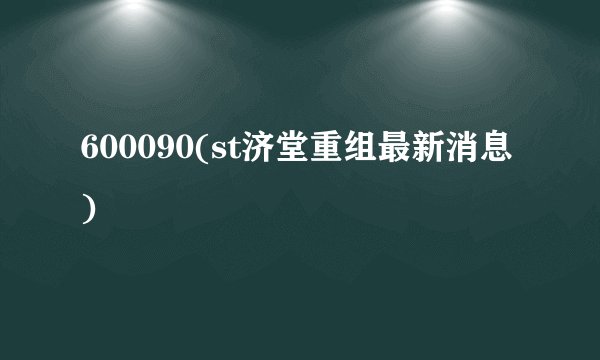 600090(st济堂重组最新消息)