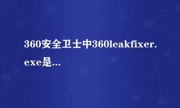 360安全卫士中360leakfixer.exe是什么进程