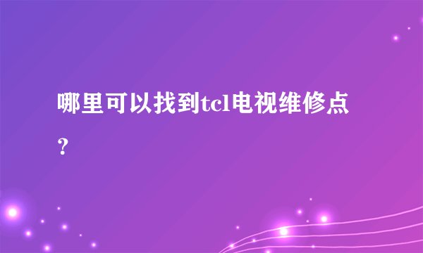 哪里可以找到tcl电视维修点？