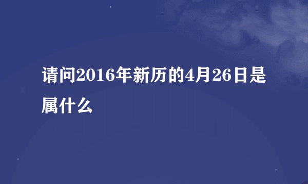 请问2016年新历的4月26日是属什么