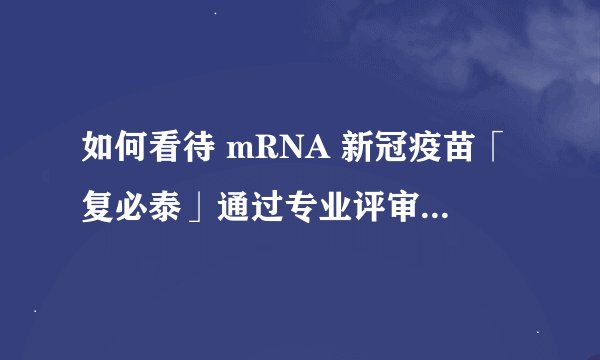 如何看待 mRNA 新冠疫苗「复必泰」通过专业评审，有望成为国内加强针？这将带来那些影响？