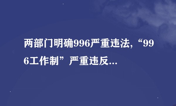 两部门明确996严重违法,“996工作制”严重违反劳动法!