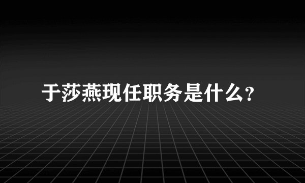 于莎燕现任职务是什么？