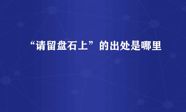 “请留盘石上”的出处是哪里
