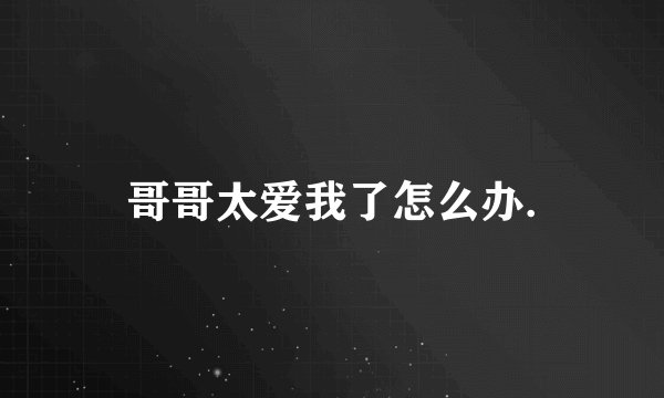 哥哥太爱我了怎么办.