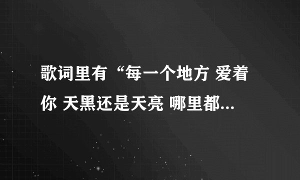 歌词里有“每一个地方 爱着你 天黑还是天亮 哪里都一样”的歌曲名字叫什么?