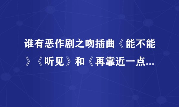 谁有恶作剧之吻插曲《能不能》《听见》和《再靠近一点点》的歌词