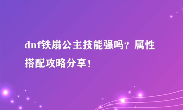 dnf铁扇公主技能强吗？属性搭配攻略分享！