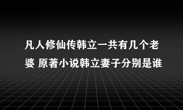 凡人修仙传韩立一共有几个老婆 原著小说韩立妻子分别是谁