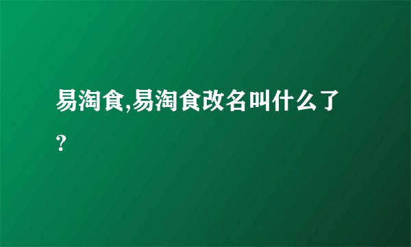 易淘食,易淘食改名叫什么了？