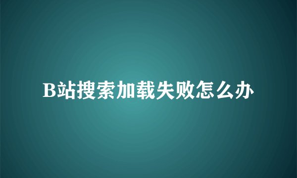 B站搜索加载失败怎么办
