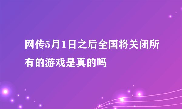 网传5月1日之后全国将关闭所有的游戏是真的吗