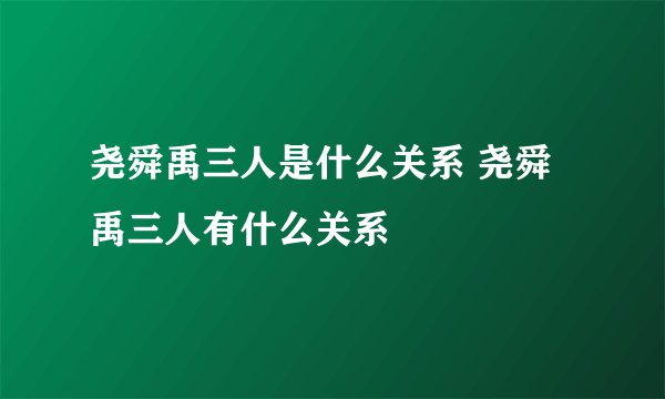 尧舜禹三人是什么关系 尧舜禹三人有什么关系