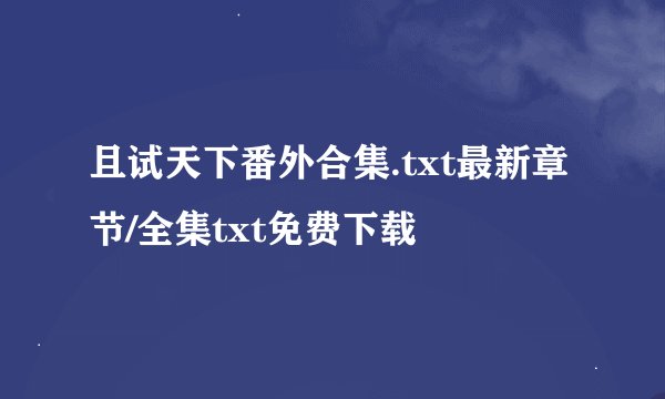 且试天下番外合集.txt最新章节/全集txt免费下载