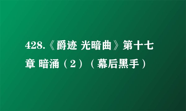428.《爵迹 光暗曲》第十七章 暗涌（2）（幕后黑手）