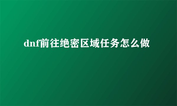dnf前往绝密区域任务怎么做