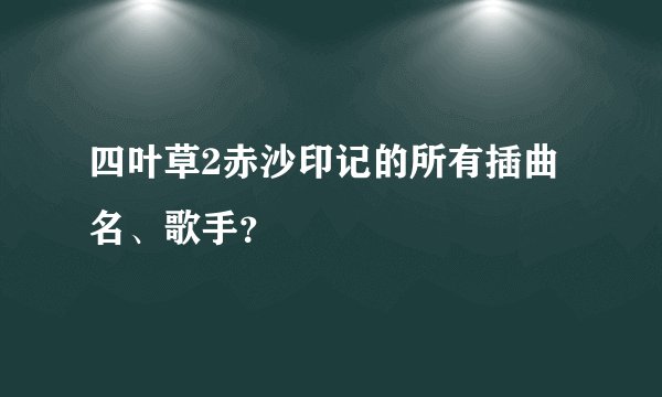 四叶草2赤沙印记的所有插曲名、歌手?