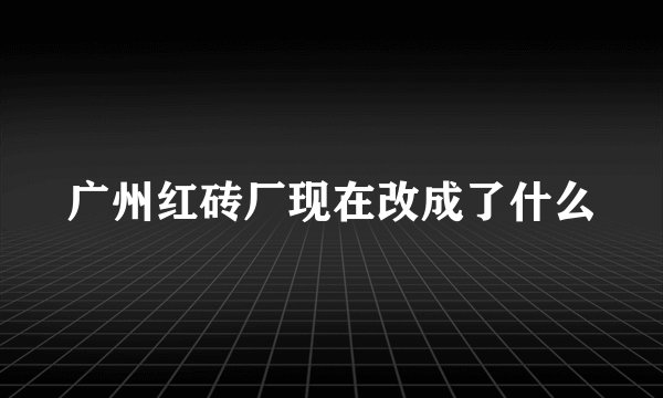 广州红砖厂现在改成了什么