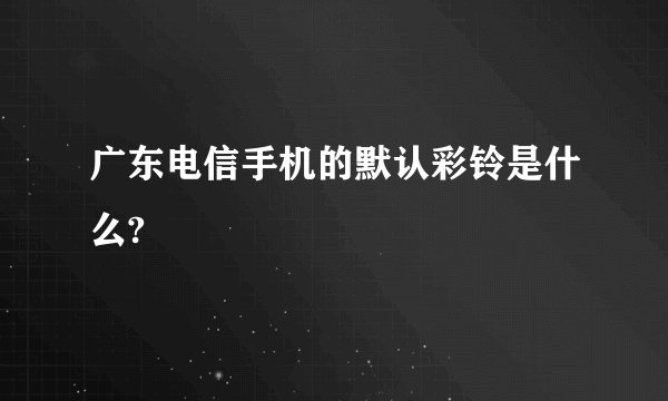 广东电信手机的默认彩铃是什么?