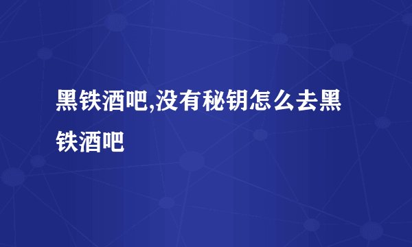 黑铁酒吧,没有秘钥怎么去黑铁酒吧