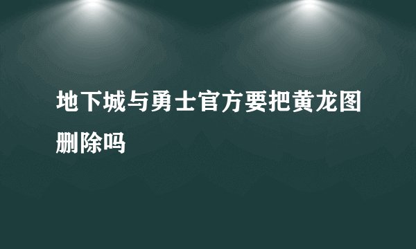 地下城与勇士官方要把黄龙图删除吗