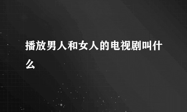 播放男人和女人的电视剧叫什么