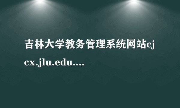 吉林大学教务管理系统网站cjcx.jlu.edu.cn现在怎么登录不了(2014年