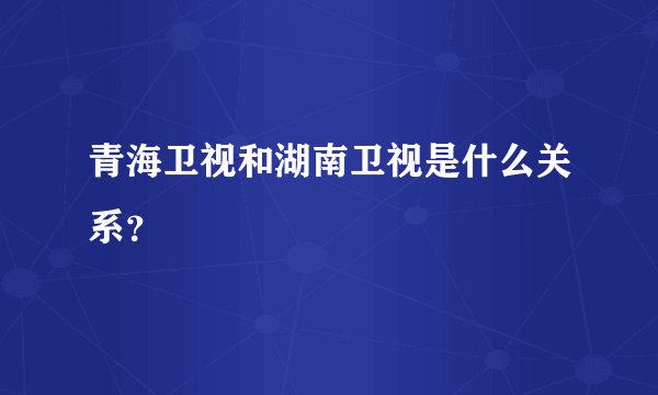 青海卫视和湖南卫视是什么关系？