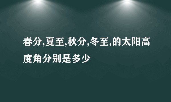 春分,夏至,秋分,冬至,的太阳高度角分别是多少