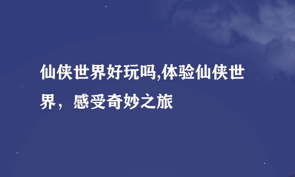 仙侠世界好玩吗,体验仙侠世界，感受奇妙之旅