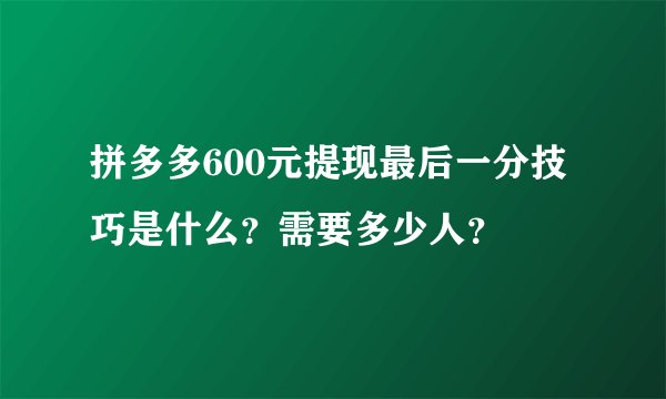 拼多多600元提现最后一分技巧是什么？需要多少人？