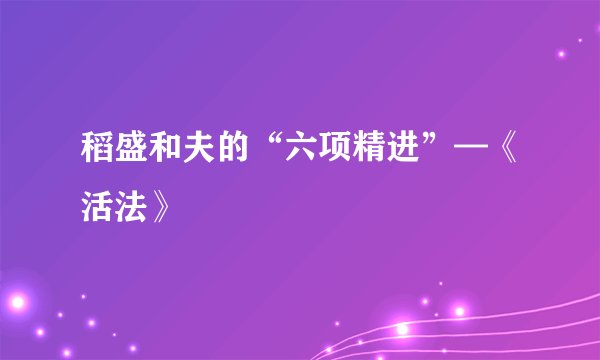 稻盛和夫的“六项精进”—《活法》