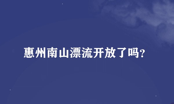 惠州南山漂流开放了吗？