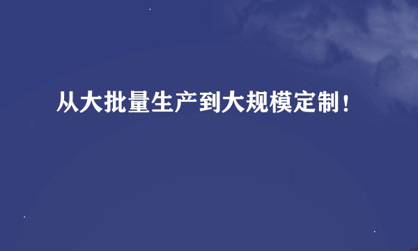 从大批量生产到大规模定制！