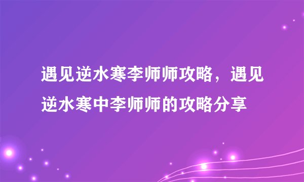 遇见逆水寒李师师攻略,遇见逆水寒中李师师的攻略分享