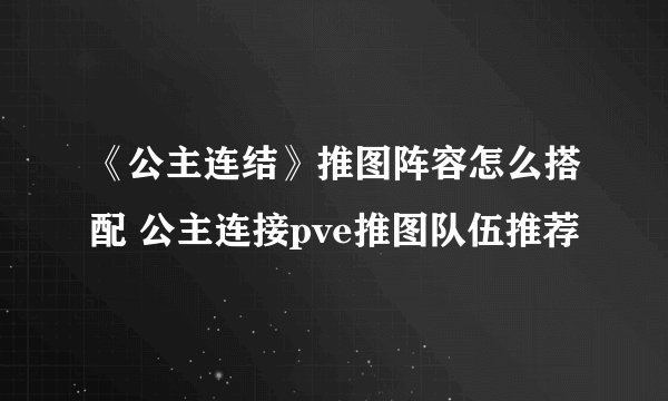 《公主连结》推图阵容怎么搭配 公主连接pve推图队伍推荐