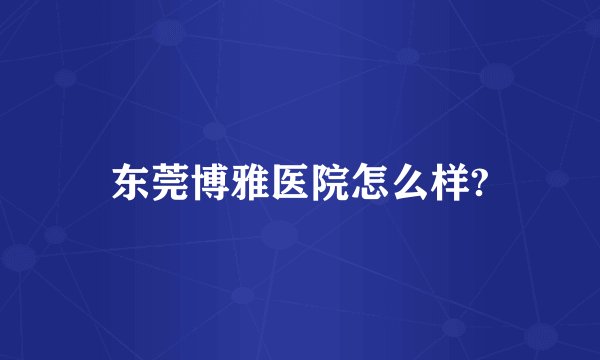 东莞博雅医院怎么样?