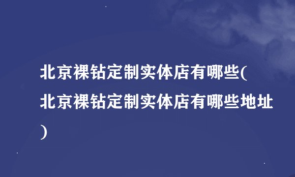 北京裸钻定制实体店有哪些(北京裸钻定制实体店有哪些地址)