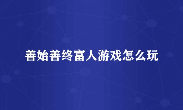 善始善终富人游戏怎么玩