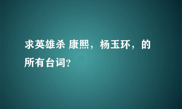 求英雄杀 康熙，杨玉环，的所有台词？