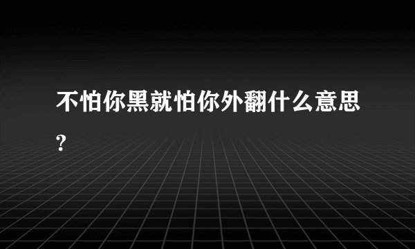 不怕你黑就怕你外翻什么意思?
