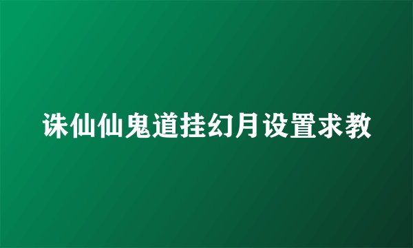 诛仙仙鬼道挂幻月设置求教